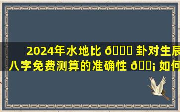 2024年水地比 🐎 卦对生辰八字免费测算的准确性 🐡 如何